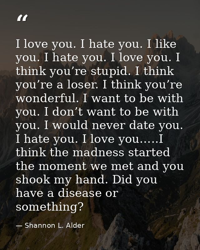 I love you. I hate you. I like you. I hate you. I love you. I think you’re stupid. I think you’re a loser. I think you’r — Shannon L. Alder