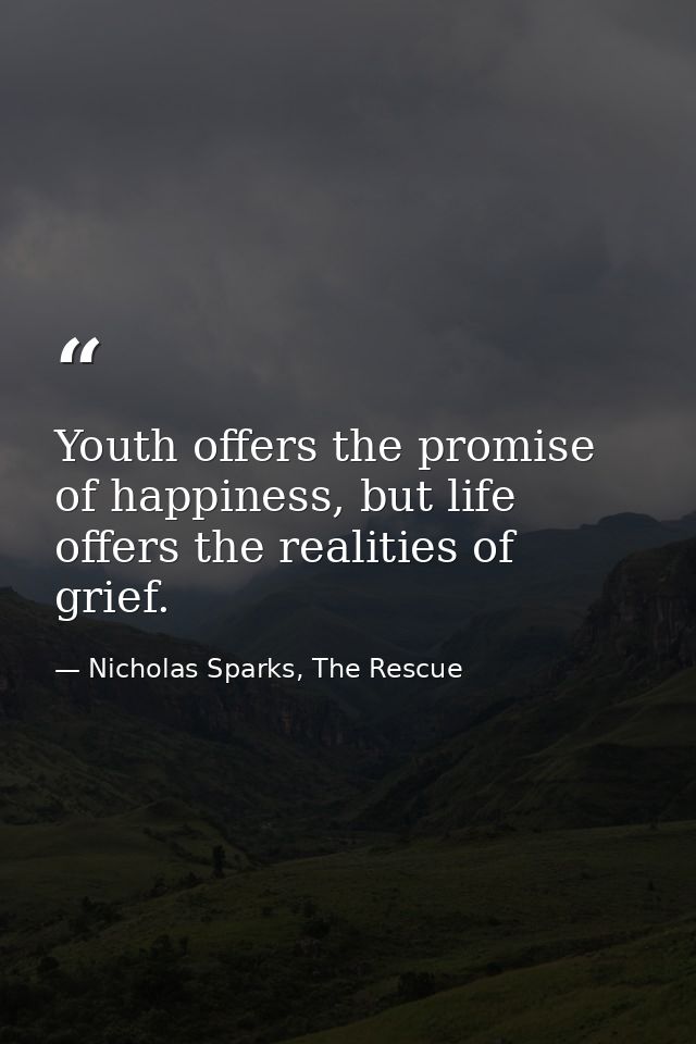 Youth offers the promise of happiness, but life offers the realities of grief. — Nicholas Sparks, The Rescue