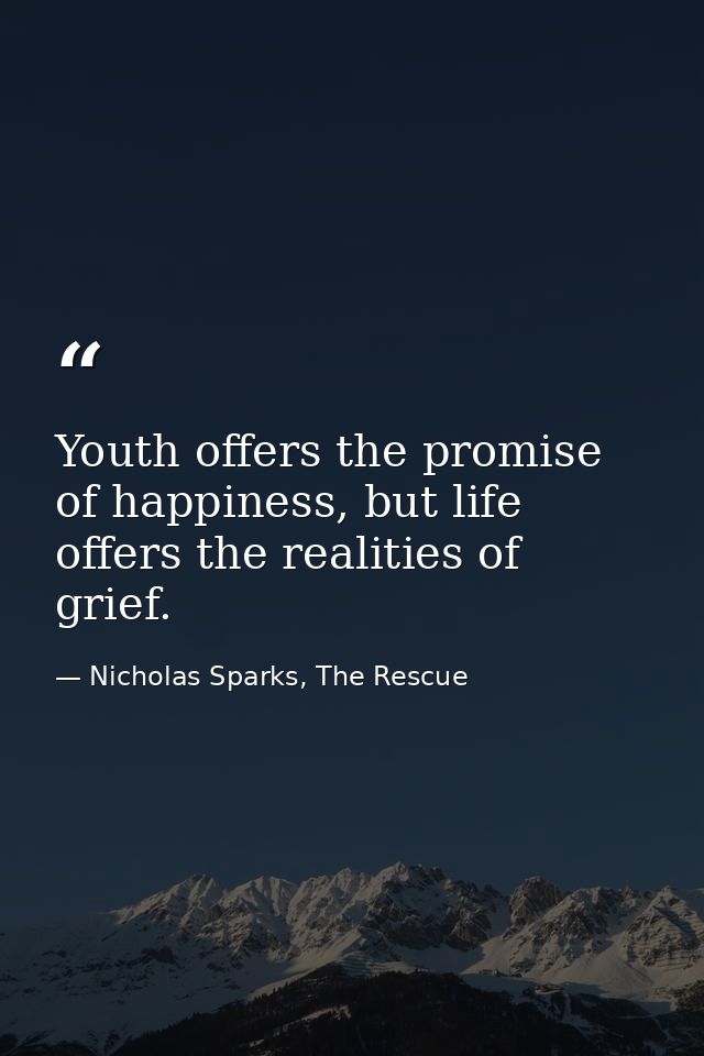 Youth offers the promise of happiness, but life offers the realities of grief. — Nicholas Sparks, The Rescue