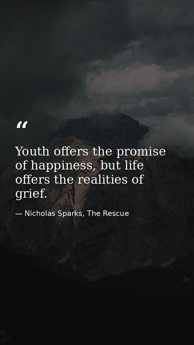 Youth offers the promise of happiness, but life offers the realities of grief. — Nicholas Sparks, The Rescue