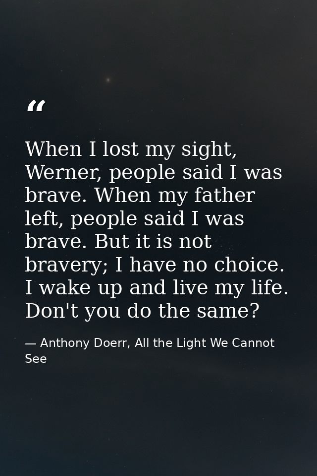 When I lost my sight, Werner, people said I was brave. When my father left, people said I was brave. But it is not brave — Anthony Doerr, All the Light We Cannot See
