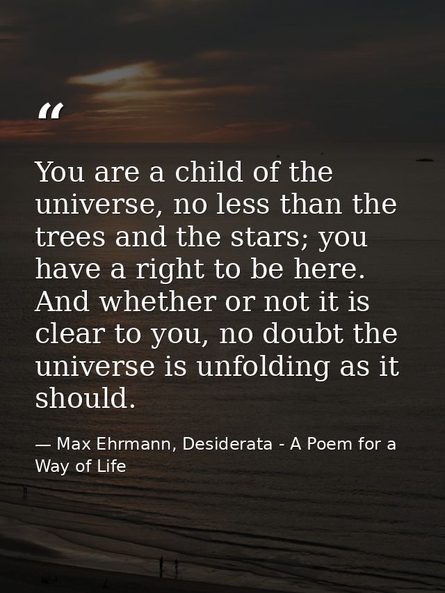 You are a child of the universe, no less than the trees and the stars; you have a right to be here. And whether or not i — Max Ehrmann, Desiderata - A Poem for a Way of Life