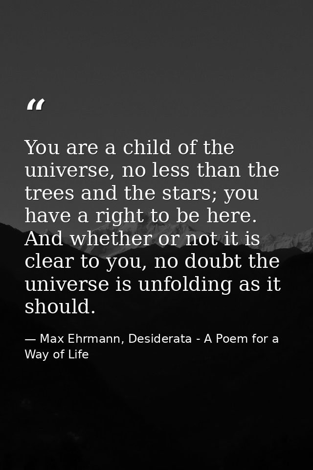 You are a child of the universe, no less than the trees and the stars; you have a right to be here. And whether or not i — Max Ehrmann, Desiderata - A Poem for a Way of Life