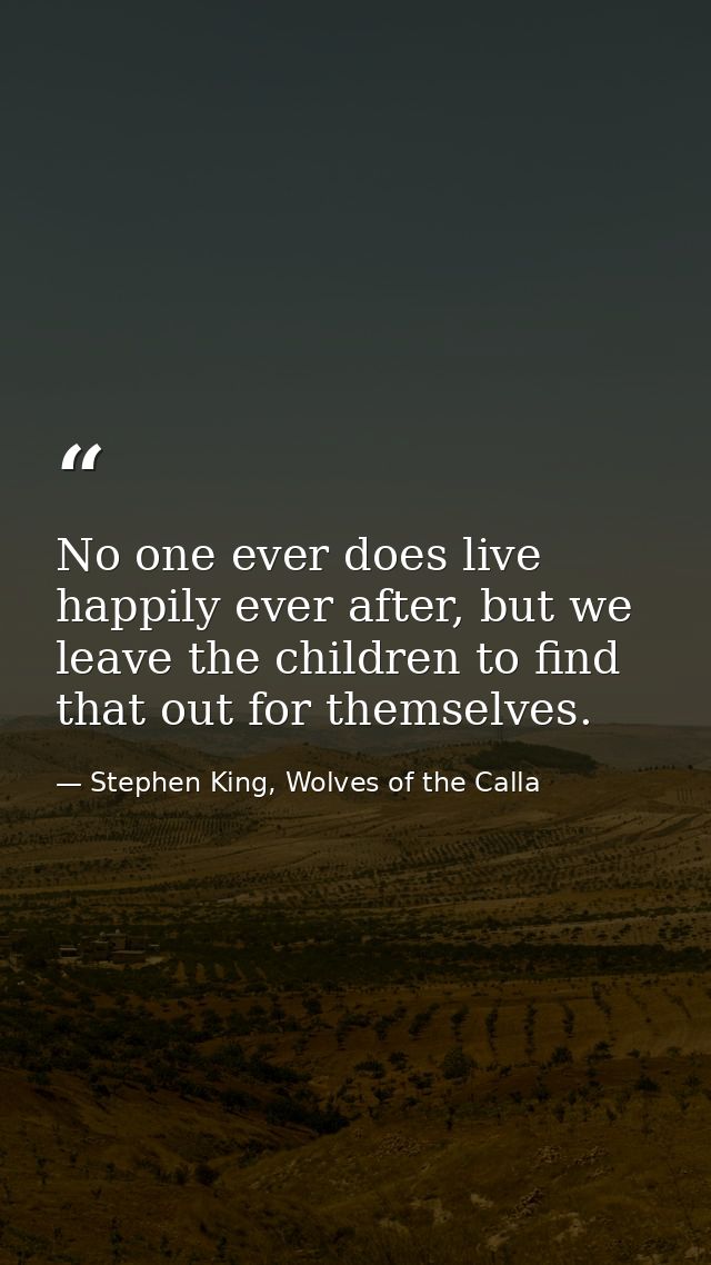 No one ever does live happily ever after, but we leave the children to find that out for themselves. — Stephen King, Wolves of the Calla