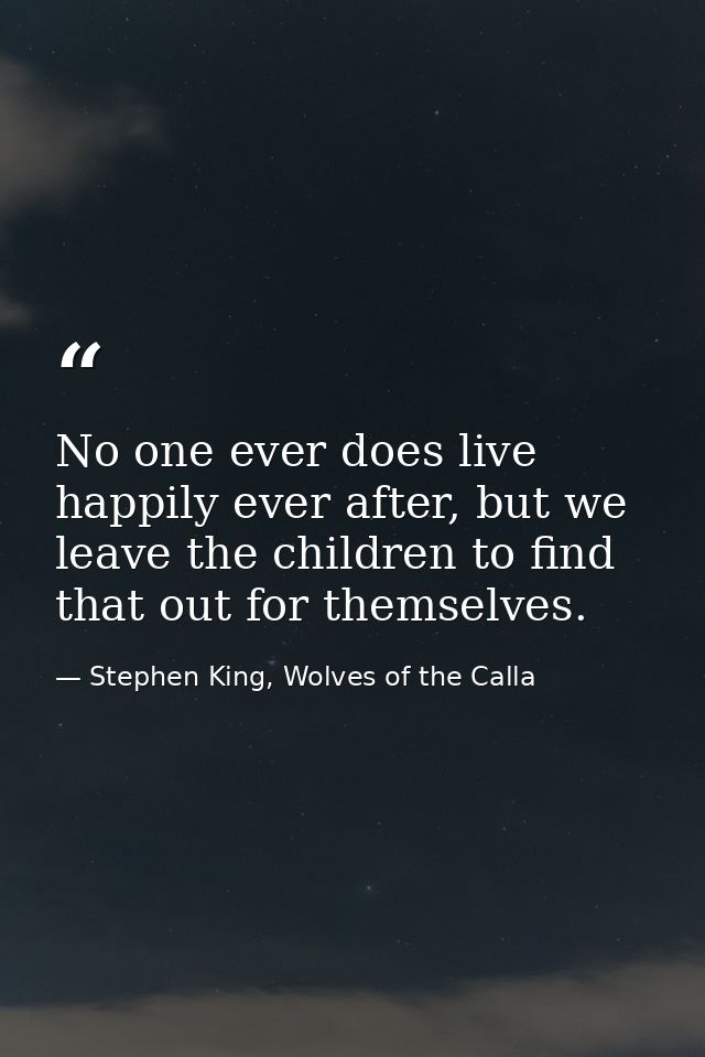 No one ever does live happily ever after, but we leave the children to find that out for themselves. — Stephen King, Wolves of the Calla