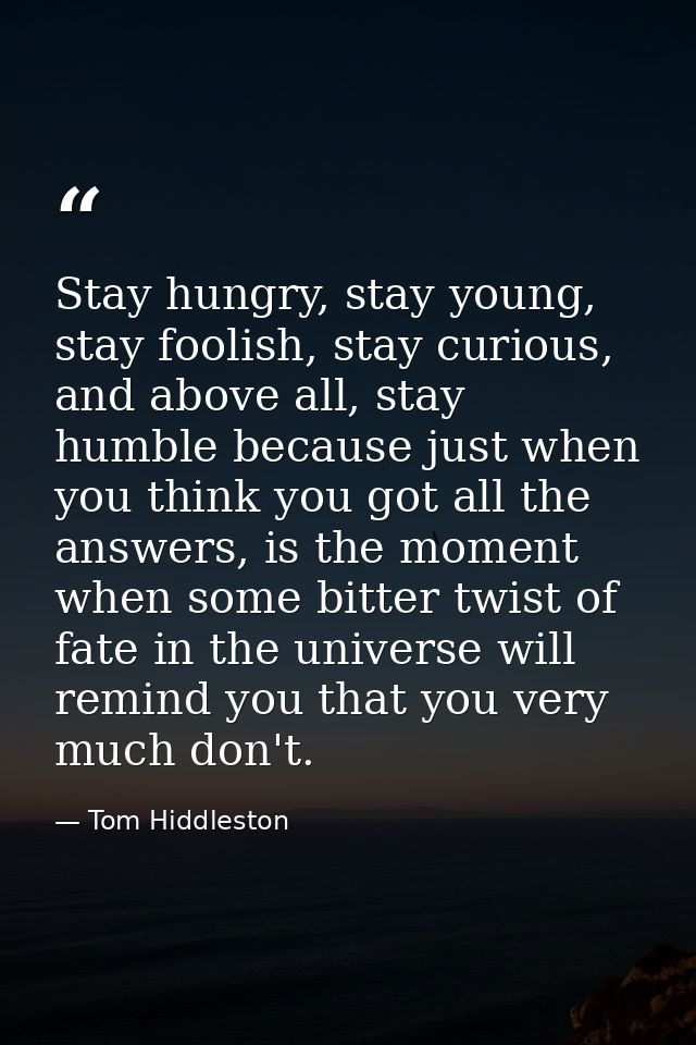 Stay hungry, stay young, stay foolish, stay curious, and above all, stay humble because just when you think you got all  — Tom Hiddleston