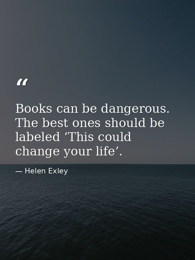 Books can be dangerous. The best ones should be labeled ‘This could change your life’. — Helen Exley