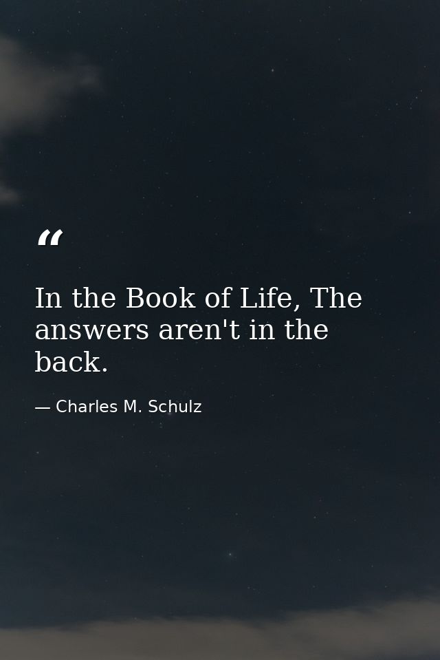 In the Book of Life, The answers aren't in the back. — Charles M. Schulz