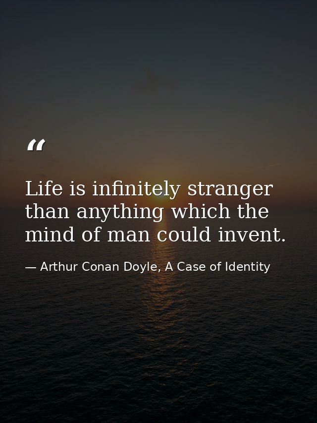 Life is infinitely stranger than anything which the mind of man could invent. — Arthur Conan Doyle, A Case of Identity