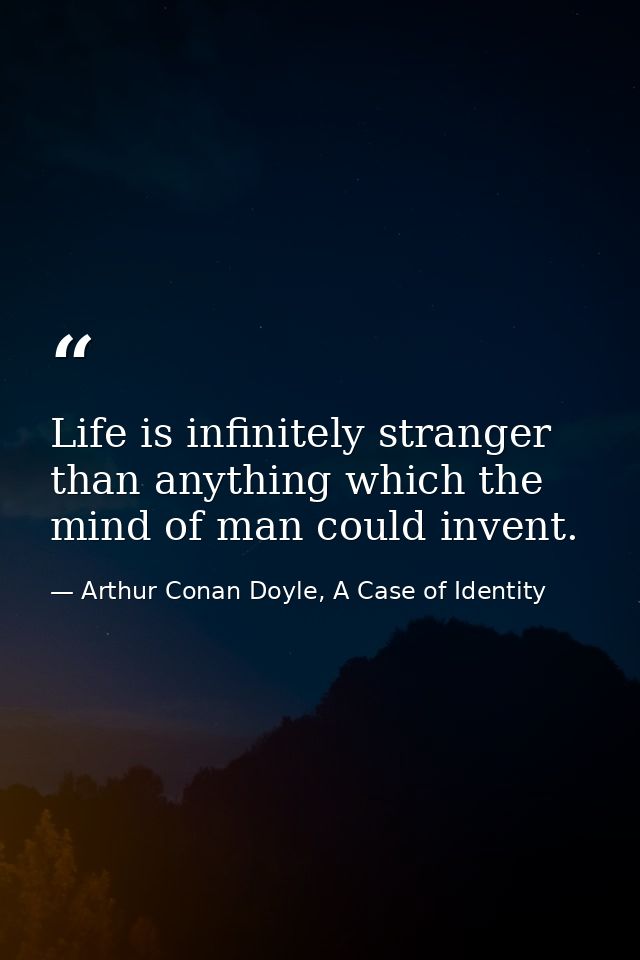 Life is infinitely stranger than anything which the mind of man could invent. — Arthur Conan Doyle, A Case of Identity