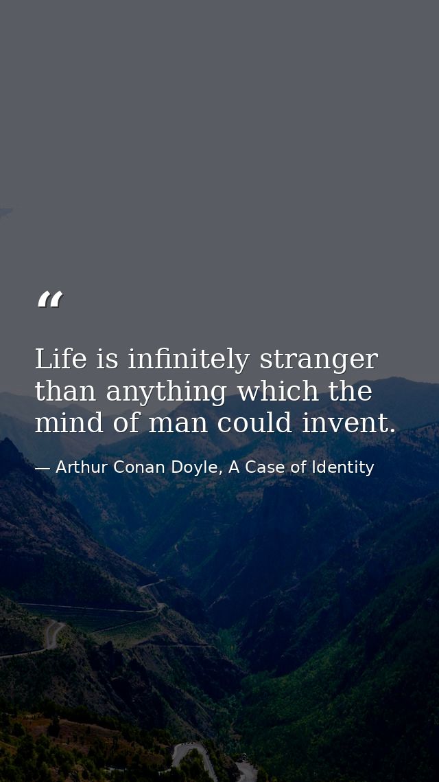 Life is infinitely stranger than anything which the mind of man could invent. — Arthur Conan Doyle, A Case of Identity