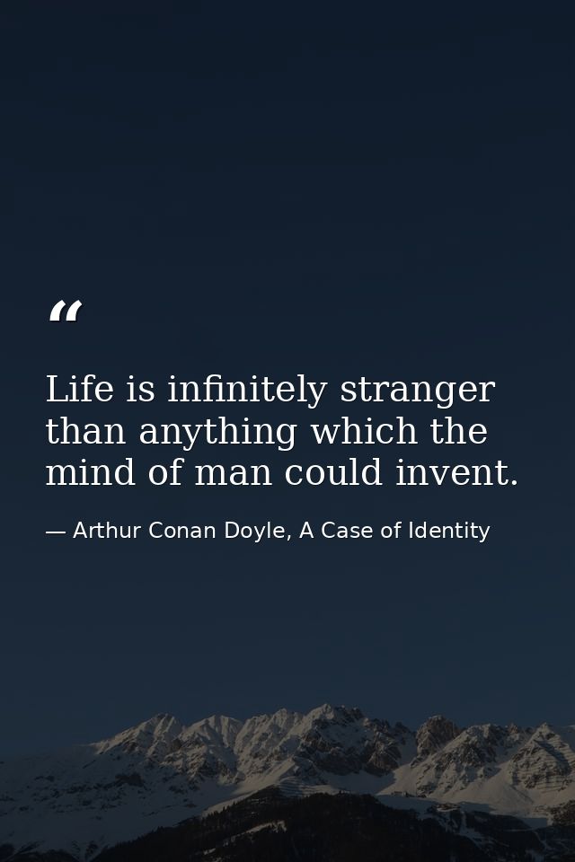 Life is infinitely stranger than anything which the mind of man could invent. — Arthur Conan Doyle, A Case of Identity