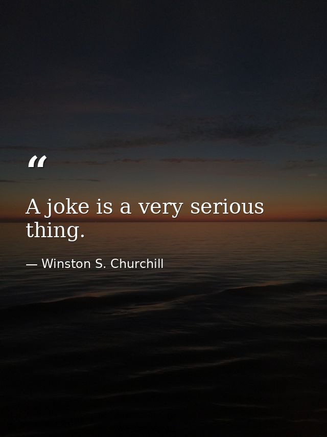 A joke is a very serious thing. — Winston S. Churchill