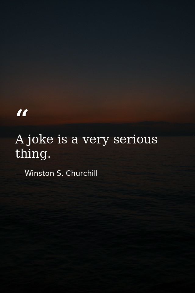A joke is a very serious thing. — Winston S. Churchill