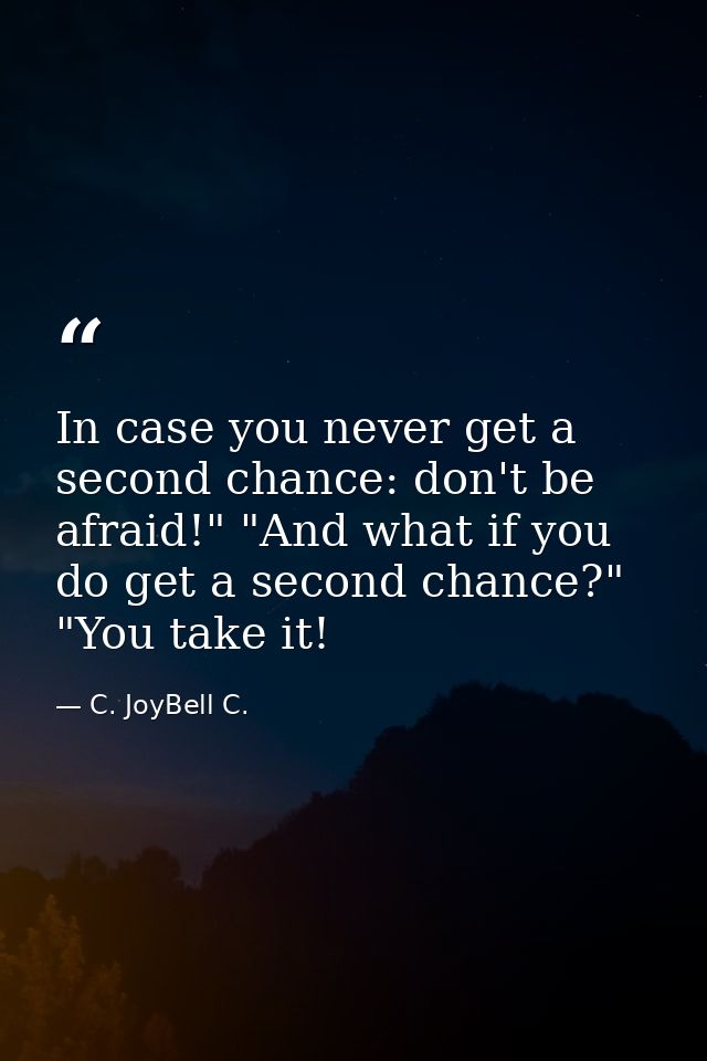 In case you never get a second chance: don't be afraid!" "And what if you do get a second chance?" "You take it! — C. JoyBell C.