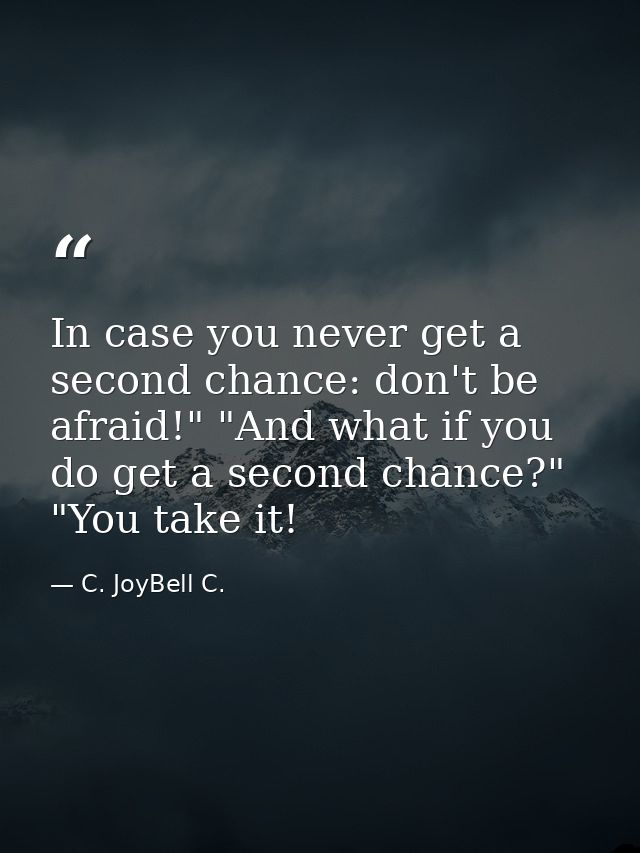 In case you never get a second chance: don't be afraid!" "And what if you do get a second chance?" "You take it! — C. JoyBell C.