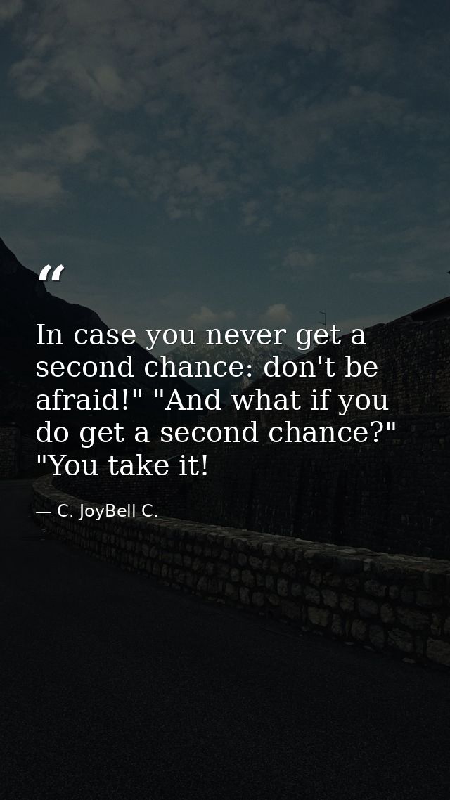 In case you never get a second chance: don't be afraid!" "And what if you do get a second chance?" "You take it! — C. JoyBell C.