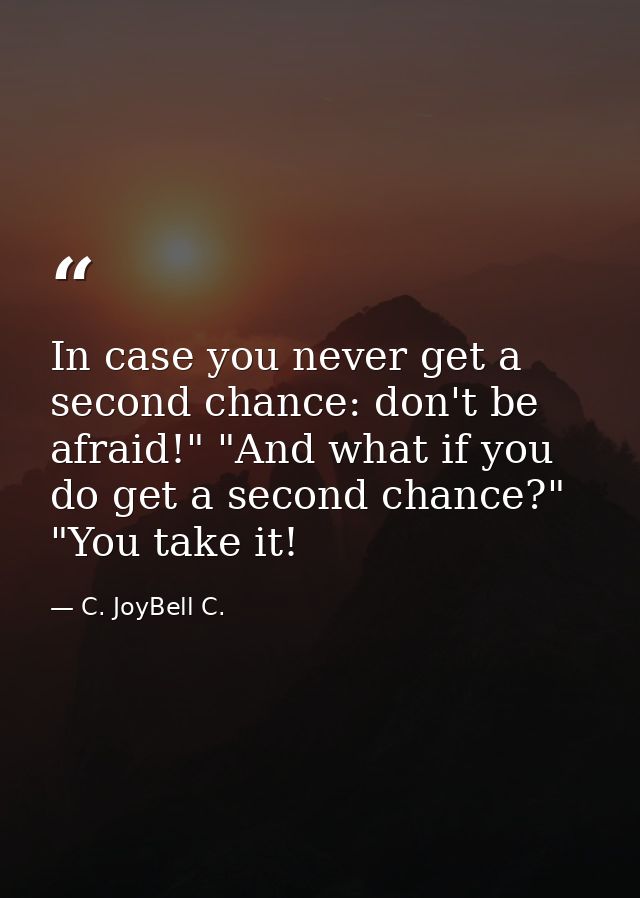 In case you never get a second chance: don't be afraid!" "And what if you do get a second chance?" "You take it! — C. JoyBell C.