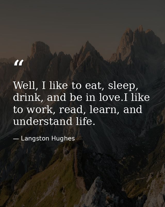 Well, I like to eat, sleep, drink, and be in love.I like to work, read, learn, and understand life. — Langston Hughes