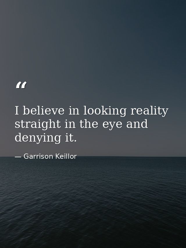 I believe in looking reality straight in the eye and denying it. — Garrison Keillor
