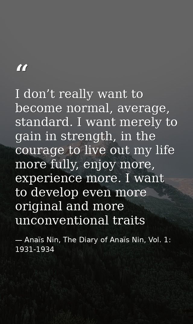 I don’t really want to become normal, average, standard. I want merely to gain in strength, in the courage to live out m — Anaïs Nin, The Diary of Anaïs Nin, Vol. 1: 1931-1934