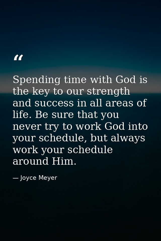 Spending time with God is the key to our strength and success in all areas of life. Be sure that you never try to work G — Joyce Meyer