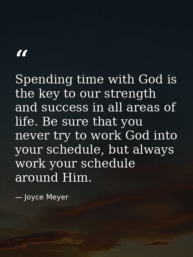 Spending time with God is the key to our strength and success in all areas of life. Be sure that you never try to work G — Joyce Meyer