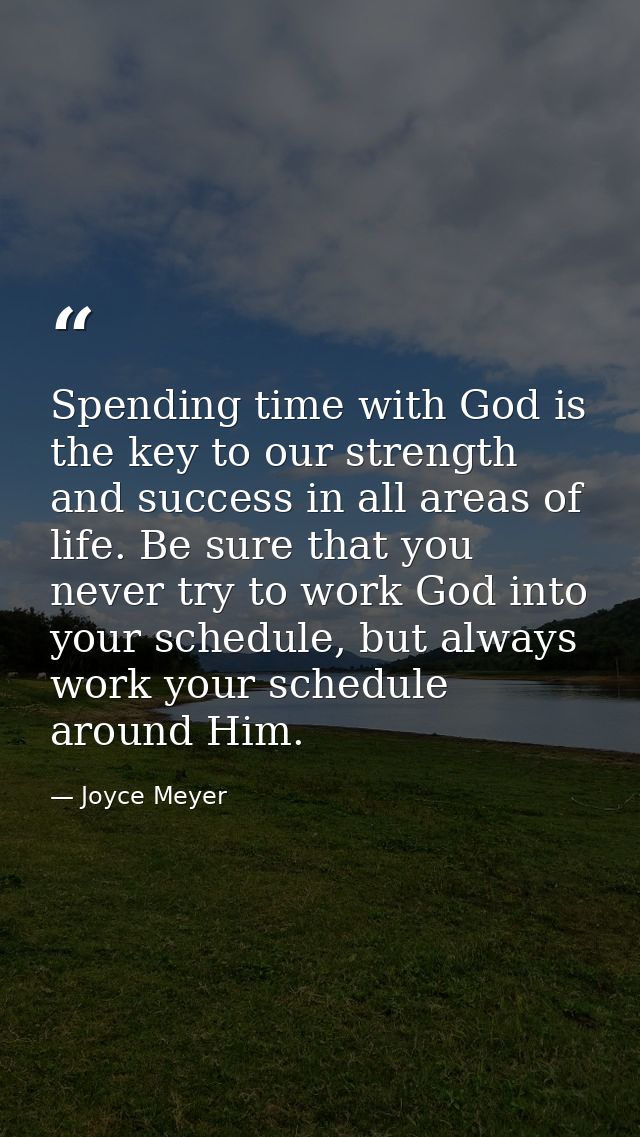 Spending time with God is the key to our strength and success in all areas of life. Be sure that you never try to work G — Joyce Meyer