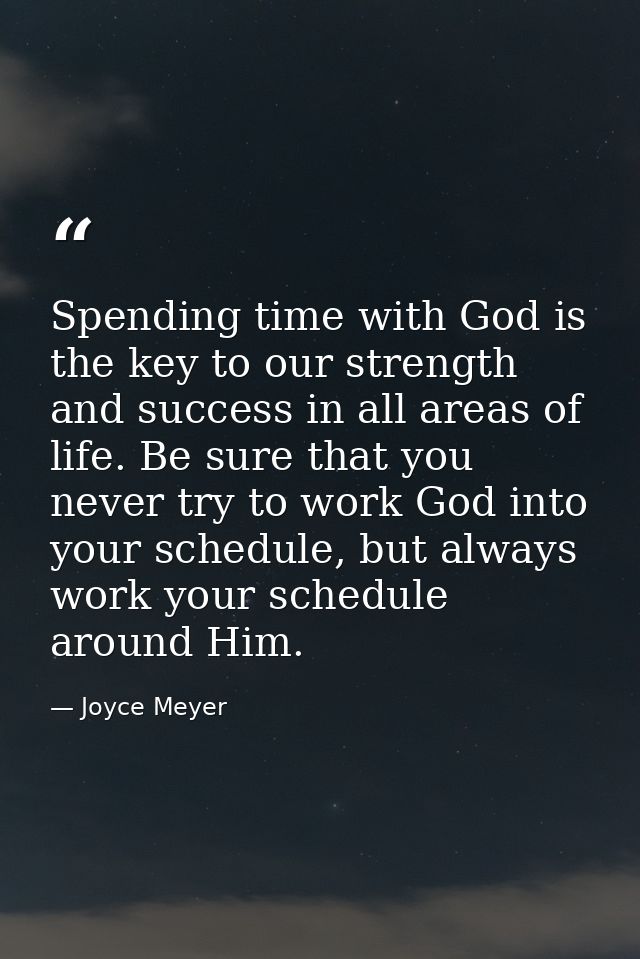 Spending time with God is the key to our strength and success in all areas of life. Be sure that you never try to work G — Joyce Meyer