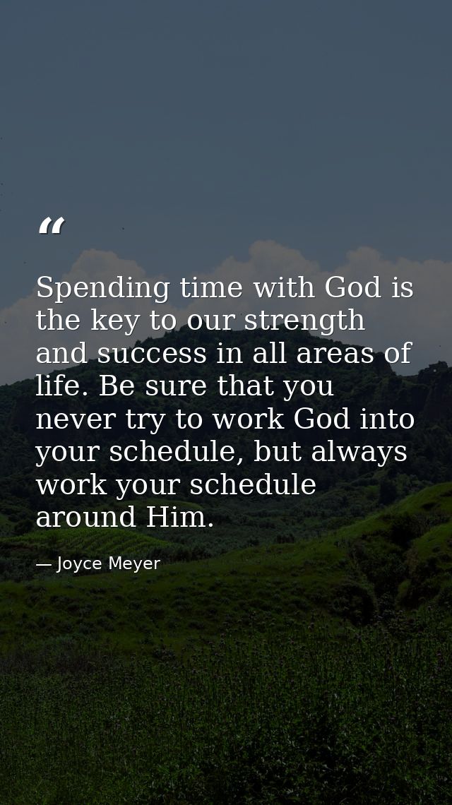 Spending time with God is the key to our strength and success in all areas of life. Be sure that you never try to work G — Joyce Meyer