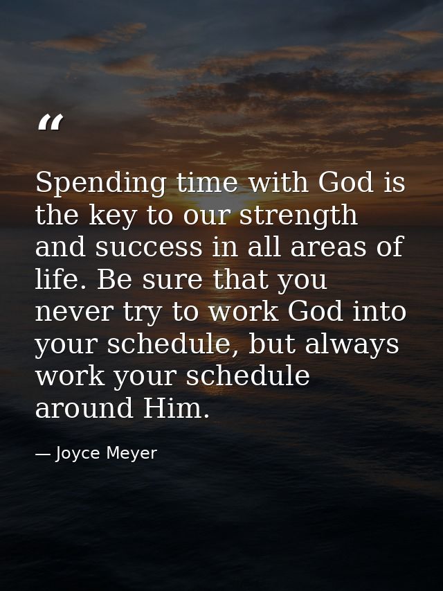 Spending time with God is the key to our strength and success in all areas of life. Be sure that you never try to work G — Joyce Meyer