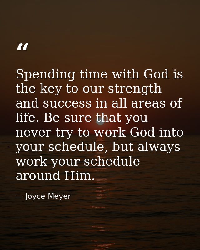 Spending time with God is the key to our strength and success in all areas of life. Be sure that you never try to work G — Joyce Meyer