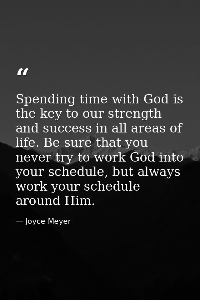 Spending time with God is the key to our strength and success in all areas of life. Be sure that you never try to work G — Joyce Meyer