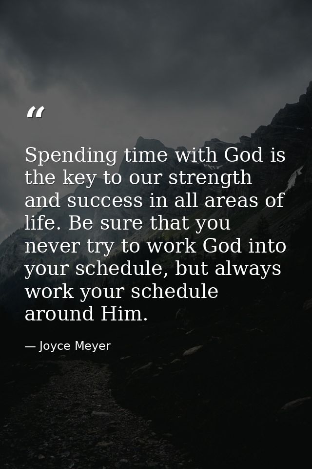 Spending time with God is the key to our strength and success in all areas of life. Be sure that you never try to work G — Joyce Meyer
