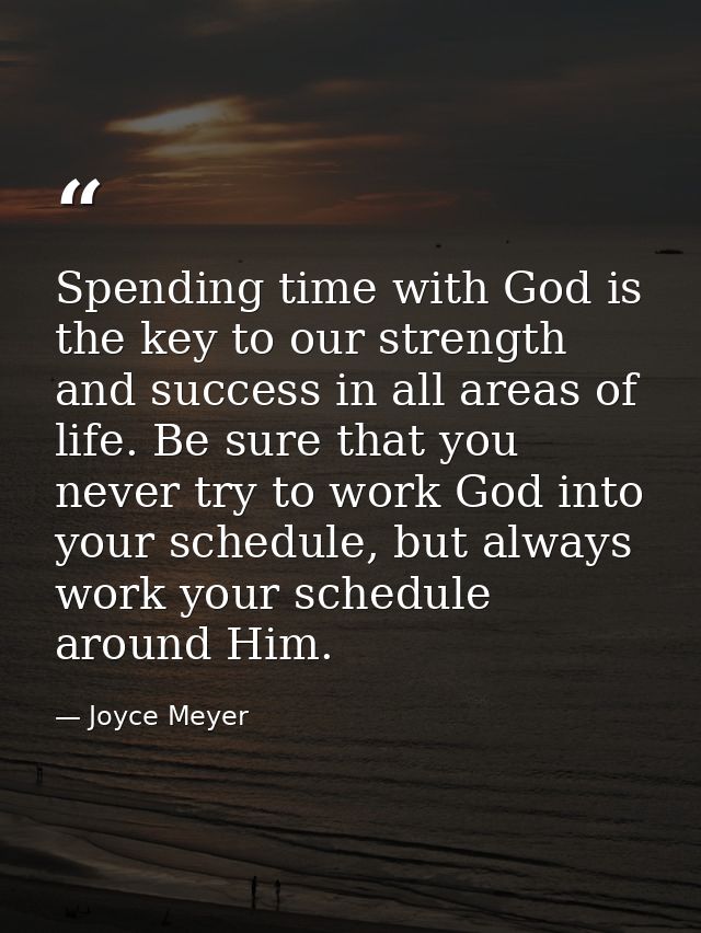 Spending time with God is the key to our strength and success in all areas of life. Be sure that you never try to work G — Joyce Meyer