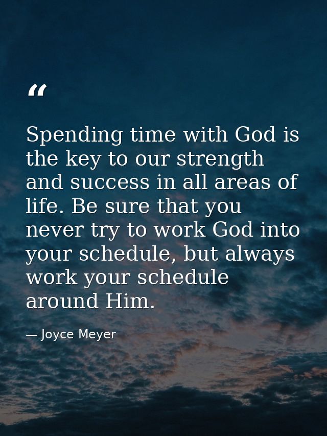 Spending time with God is the key to our strength and success in all areas of life. Be sure that you never try to work G — Joyce Meyer