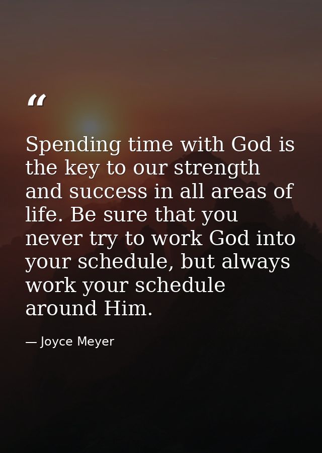Spending time with God is the key to our strength and success in all areas of life. Be sure that you never try to work G — Joyce Meyer