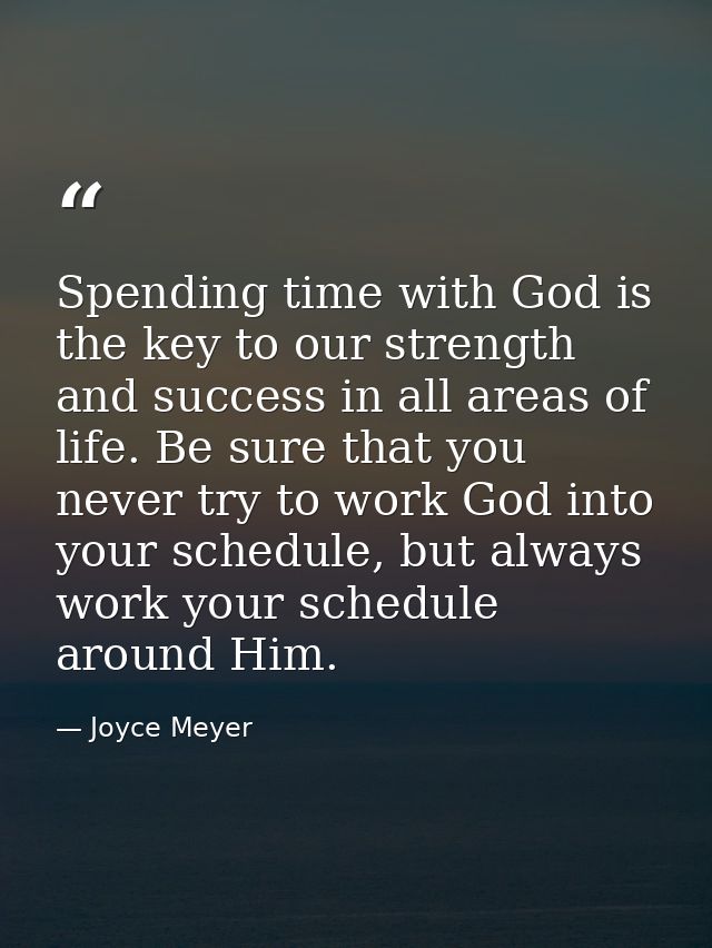Spending time with God is the key to our strength and success in all areas of life. Be sure that you never try to work G — Joyce Meyer