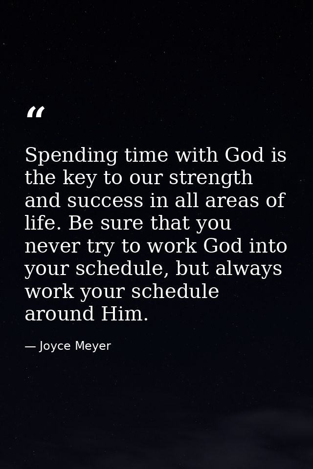 Spending time with God is the key to our strength and success in all areas of life. Be sure that you never try to work G — Joyce Meyer