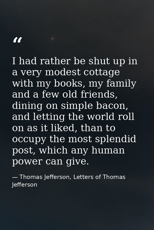 I had rather be shut up in a very modest cottage with my books, my family and a few old friends, dining on simple bacon, — Thomas Jefferson, Letters of Thomas Jefferson