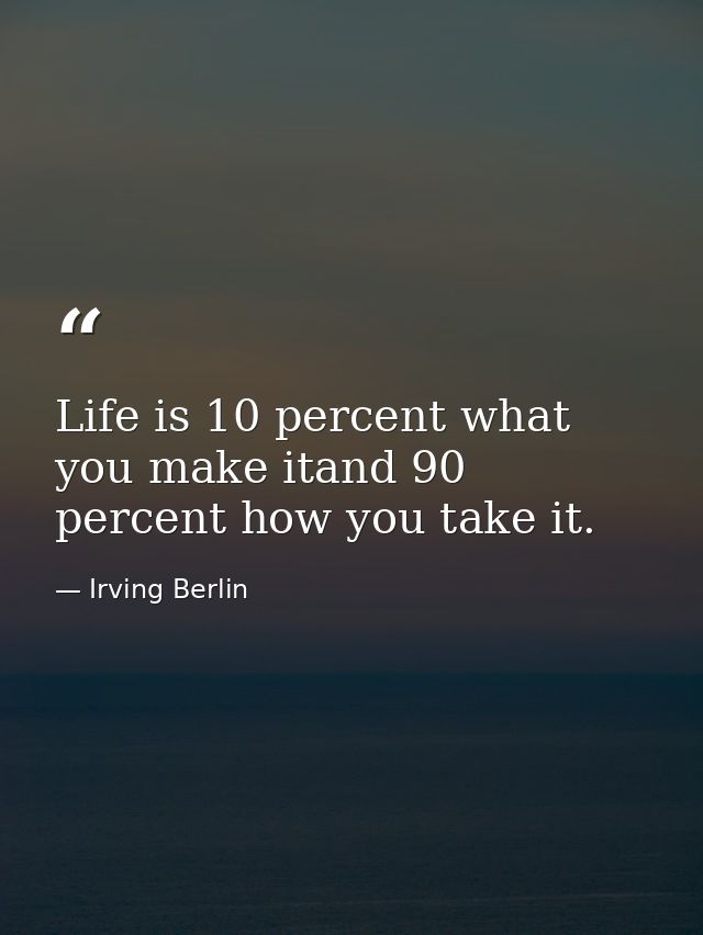 Life is 10 percent what you make itand 90 percent how you take it. — Irving Berlin