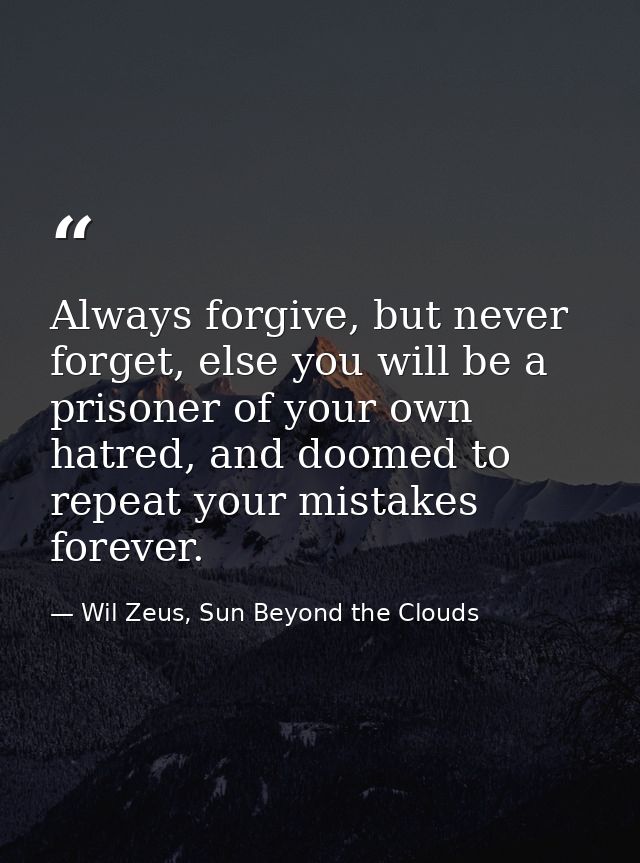 Always forgive, but never forget, else you will be a prisoner of your own hatred, and doomed to repeat your mistakes for — Wil Zeus, Sun Beyond the Clouds