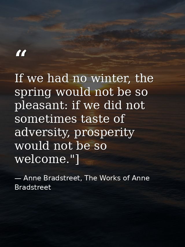 If we had no winter, the spring would not be so pleasant: if we did not sometimes taste of adversity, prosperity would n — Anne Bradstreet, The Works of Anne Bradstreet