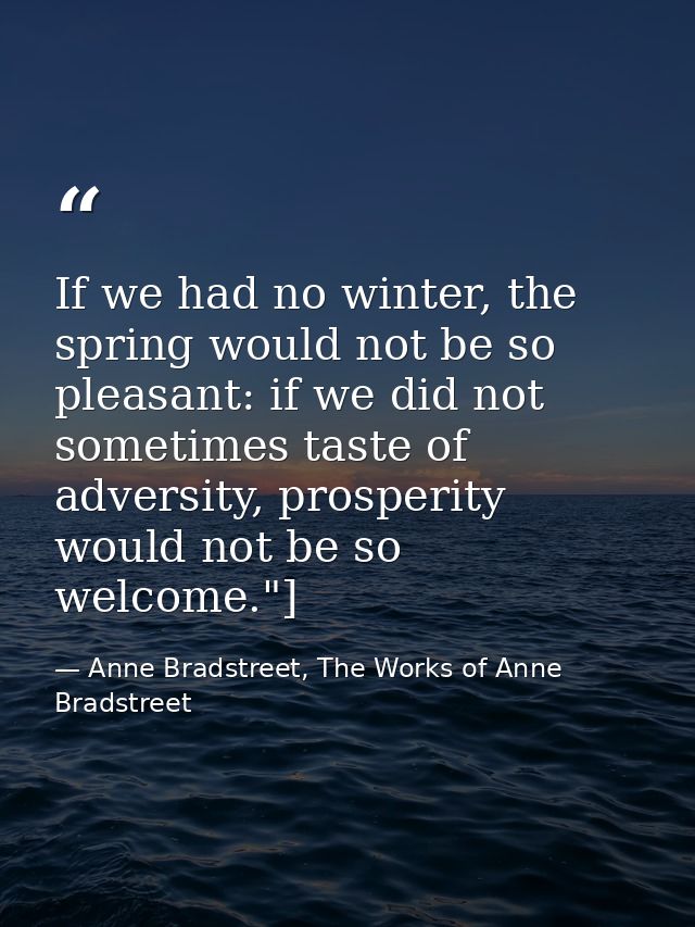 If we had no winter, the spring would not be so pleasant: if we did not sometimes taste of adversity, prosperity would n — Anne Bradstreet, The Works of Anne Bradstreet