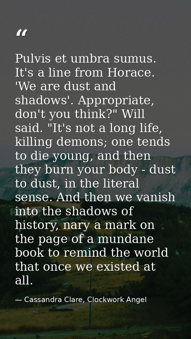 Pulvis et umbra sumus. It's a line from Horace. 'We are dust and shadows'. Appropriate, don't you think?" Will said. "It — Cassandra Clare, Clockwork Angel