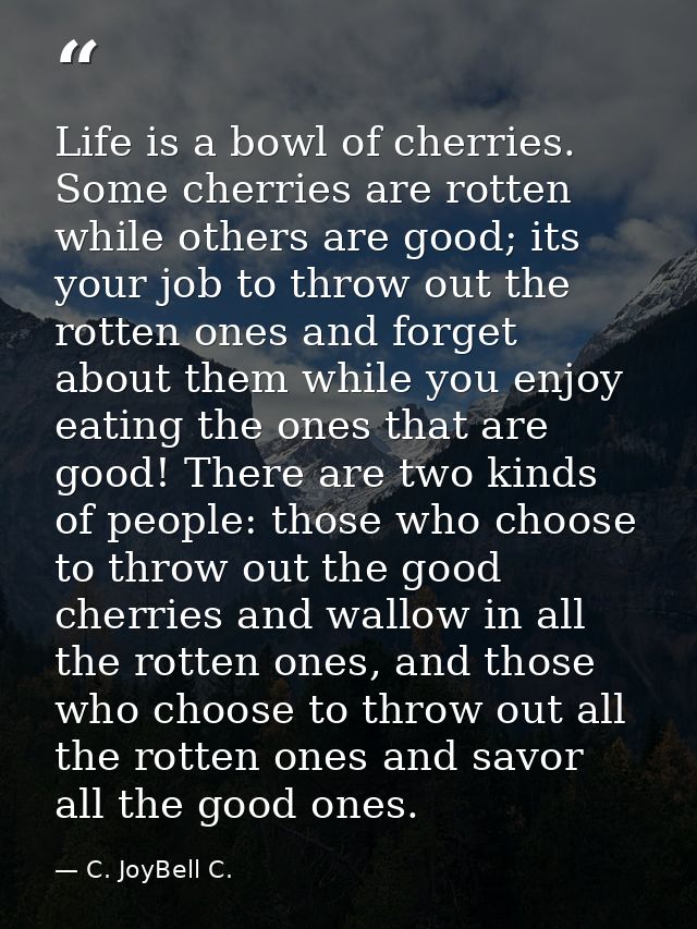 Life is a bowl of cherries. Some cherries are rotten while others are good; its your job to throw out the rotten ones an — C. JoyBell C.