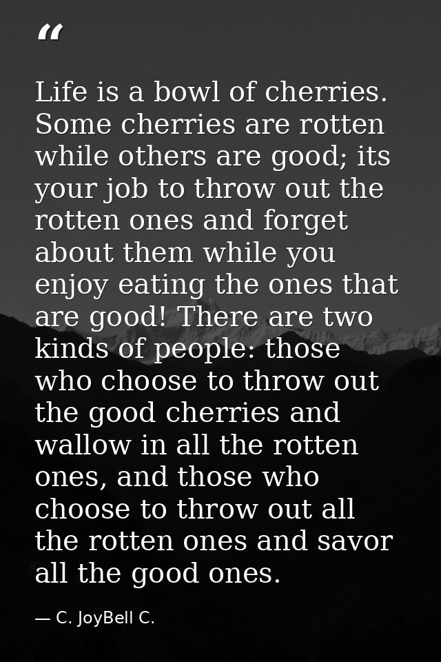 Life is a bowl of cherries. Some cherries are rotten while others are good; its your job to throw out the rotten ones an — C. JoyBell C.