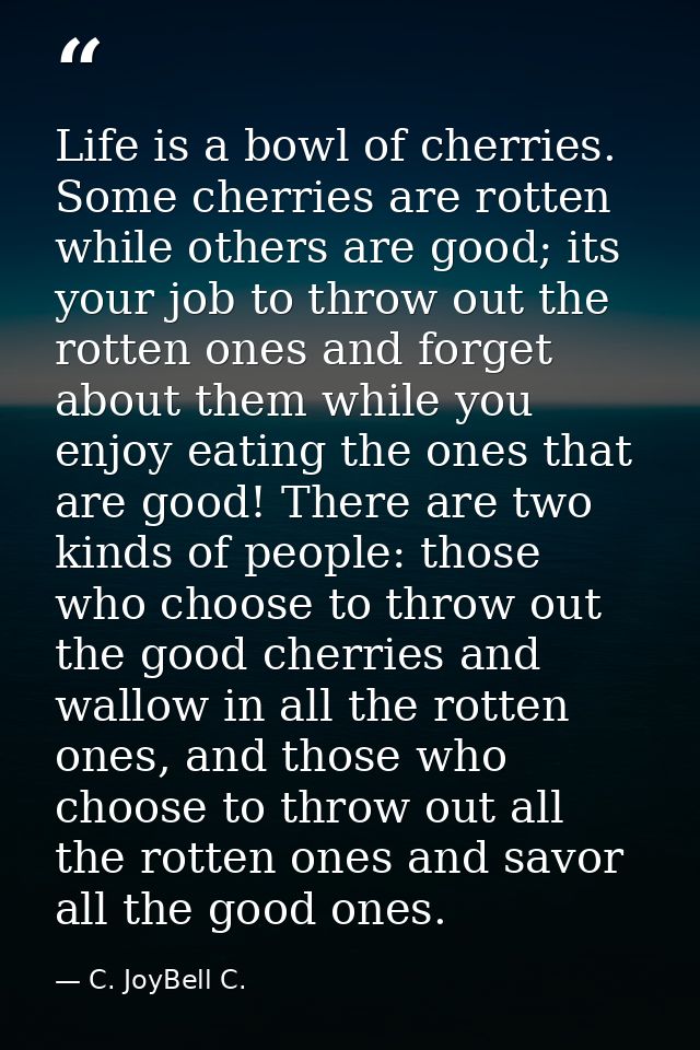 Life is a bowl of cherries. Some cherries are rotten while others are good; its your job to throw out the rotten ones an — C. JoyBell C.