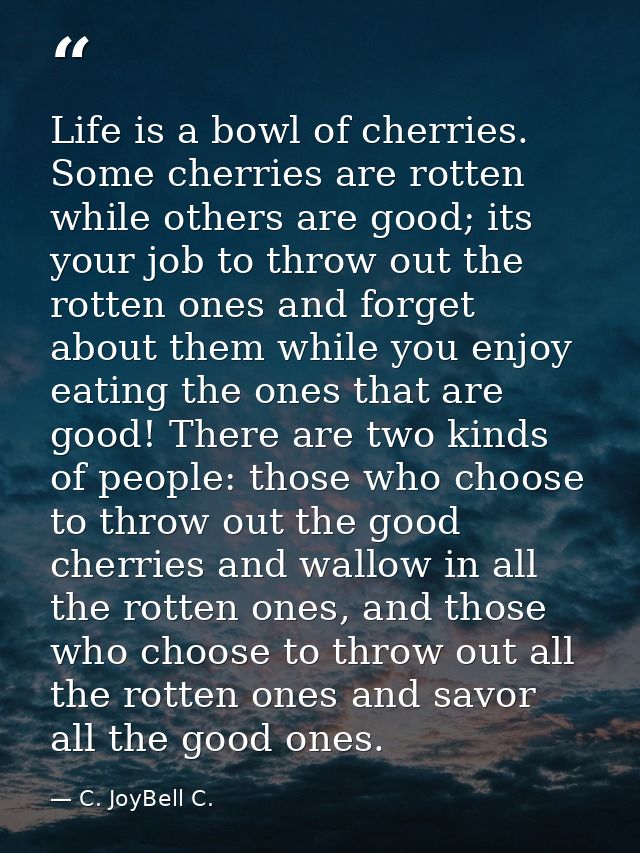 Life is a bowl of cherries. Some cherries are rotten while others are good; its your job to throw out the rotten ones an — C. JoyBell C.