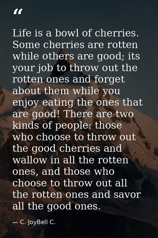 Life is a bowl of cherries. Some cherries are rotten while others are good; its your job to throw out the rotten ones an — C. JoyBell C.